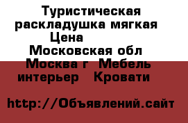 Туристическая раскладушка мягкая › Цена ­ 1 999 - Московская обл., Москва г. Мебель, интерьер » Кровати   